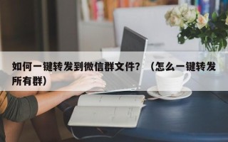 如何一键转发到微信群文件？（怎么一键转发所有群）