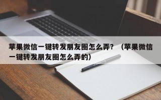 苹果微信一键转发朋友圈怎么弄？（苹果微信一键转发朋友圈怎么弄的）