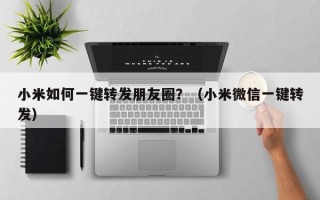 小米如何一键转发朋友圈？（小米微信一键转发）