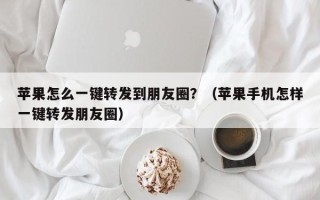 苹果怎么一键转发到朋友圈？（苹果手机怎样一键转发朋友圈）