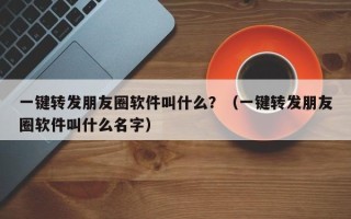 一键转发朋友圈软件叫什么？（一键转发朋友圈软件叫什么名字）