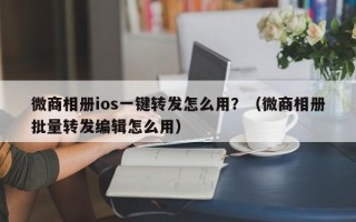 微商相册ios一键转发怎么用？（微商相册批量转发编辑怎么用）