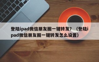 登陆ipad微信朋友圈一键转发？（登陆ipad微信朋友圈一键转发怎么设置）