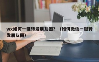 wx如何一键转发朋友圈？（如何微信一键转发朋友圈）