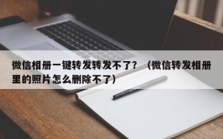 微信相册一键转发转发不了？（微信转发相册里的照片怎么删除不了）