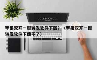 苹果双开一键转发软件下载？（苹果双开一键转发软件下载不了）