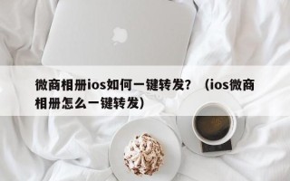 微商相册ios如何一键转发？（ios微商相册怎么一键转发）