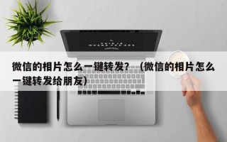 微信的相片怎么一键转发？（微信的相片怎么一键转发给朋友）