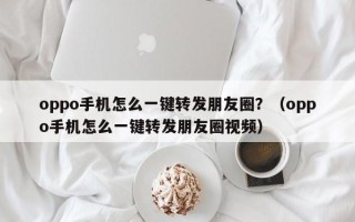 oppo手机怎么一键转发朋友圈？（oppo手机怎么一键转发朋友圈视频）