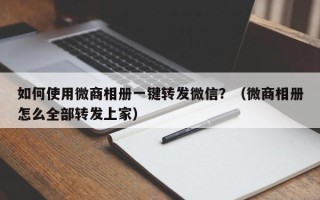 如何使用微商相册一键转发微信？（微商相册怎么全部转发上家）