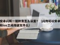 安卓闪辉一键转发怎么设置？（闪传可以安卓和ios之间传送文件么）