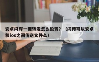 安卓闪辉一键转发怎么设置？（闪传可以安卓和ios之间传送文件么）