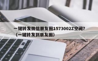 一键转发微信朋友圈1573002Z空间？（一键转发到朋友圈）