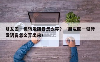 朋友圈一键转发语音怎么弄？（朋友圈一键转发语音怎么弄出来）