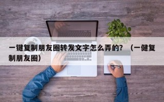 一键复制朋友圈转发文字怎么弄的？（一健复制朋友圈）