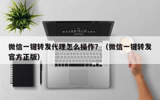 微信一键转发代理怎么操作？（微信一键转发官方正版）