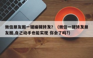 微信朋友圈一键编辑转发？（微信一键转发朋友圈,自己动手也能实现 你会了吗?）