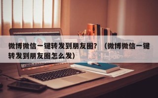 微博微信一键转发到朋友圈？（微博微信一键转发到朋友圈怎么发）