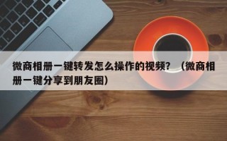 微商相册一键转发怎么操作的视频？（微商相册一键分享到朋友圈）