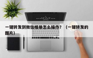 一键转发到微信相册怎么操作？（一键转发的图片）