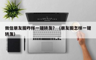 微信朋友圈咋样一键转发？（朋友圈怎样一键转发）