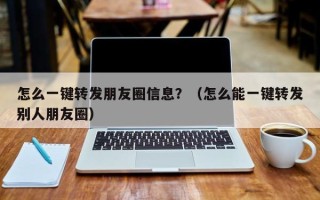 怎么一键转发朋友圈信息？（怎么能一键转发别人朋友圈）