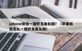 iphone微信一键转发朋友圈？（苹果微信怎么一键转发朋友圈）