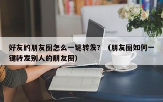 好友的朋友圈怎么一键转发？（朋友圈如何一键转发别人的朋友圈）