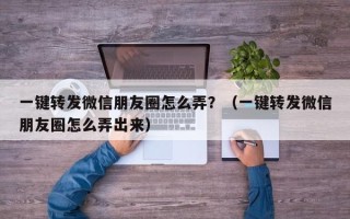 一键转发微信朋友圈怎么弄？（一键转发微信朋友圈怎么弄出来）