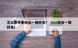 怎么弄苹果微信一键转发？（ios微信一键转发）