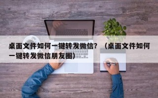 桌面文件如何一键转发微信？（桌面文件如何一键转发微信朋友圈）