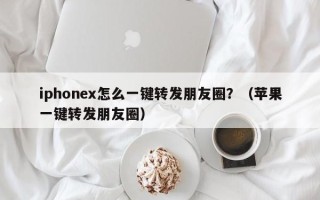 iphonex怎么一键转发朋友圈？（苹果一键转发朋友圈）