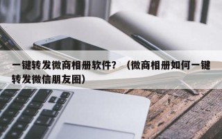 一键转发微商相册软件？（微商相册如何一键转发微信朋友圈）