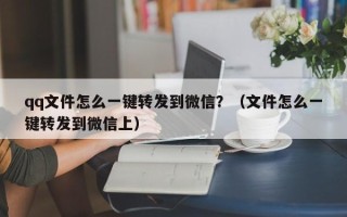 qq文件怎么一键转发到微信？（文件怎么一键转发到微信上）