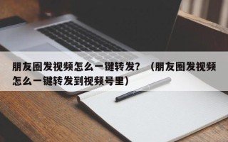 朋友圈发视频怎么一键转发？（朋友圈发视频怎么一键转发到视频号里）