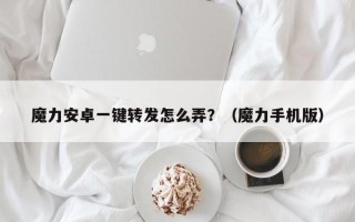 魔力安卓一键转发怎么弄？（魔力手机版）