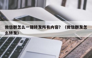 微信群怎么一键转发所有内容？（微信群发怎么转发）