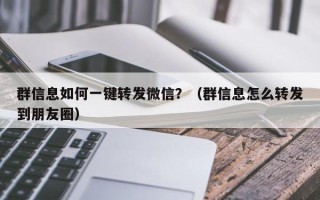 群信息如何一键转发微信？（群信息怎么转发到朋友圈）