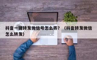 抖音一键转发微信号怎么弄？（抖音转发微信怎么转发）