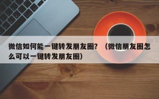 微信如何能一键转发朋友圈？（微信朋友圈怎么可以一键转发朋友圈）