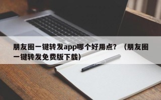 朋友圈一键转发app哪个好用点？（朋友圈一键转发免费版下载）