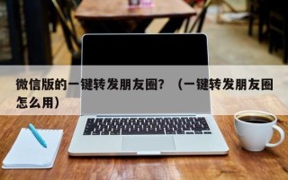 微信版的一键转发朋友圈？（一键转发朋友圈怎么用）