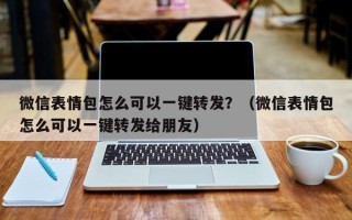 微信表情包怎么可以一键转发？（微信表情包怎么可以一键转发给朋友）