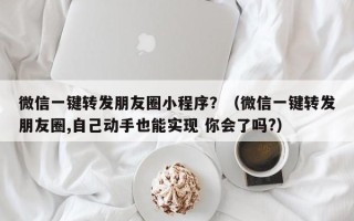 微信一键转发朋友圈小程序？（微信一键转发朋友圈,自己动手也能实现 你会了吗?）