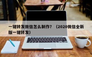 一键转发微信怎么制作？（2020微信全新版一键转发）