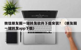 微信朋友圈一键转发软件下载安装？（朋友圈一键转发app下载）