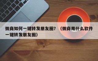 微商如何一键转发朋友圈？（微商用什么软件一键转发朋友圈）