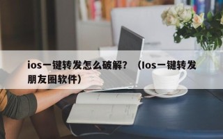 ios一键转发怎么破解？（Ios一键转发朋友圈软件）