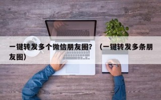 一键转发多个微信朋友圈？（一键转发多条朋友圈）