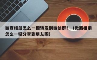 微商相册怎么一键转发到微信群？（微商相册怎么一键分享到朋友圈）